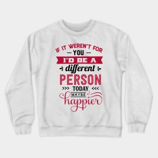 If it weren't for you I'd be a different person today maybe happier. Crewneck Sweatshirt